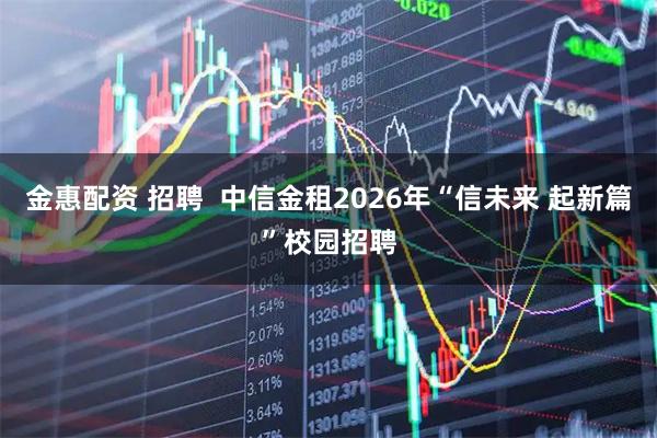 金惠配资 招聘  中信金租2026年“信未来 起新篇”校园招聘