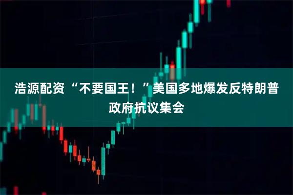浩源配资 “不要国王！”美国多地爆发反特朗普政府抗议集会