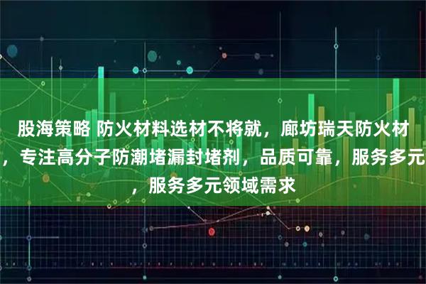 股海策略 防火材料选材不将就，廊坊瑞天防火材料有保障，专注高分子防潮堵漏封堵剂，品质可靠，服务多元领域需求
