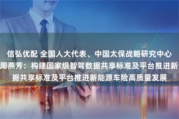 信弘优配 全国人大代表、中国太保战略研究中心（ESG办公室）主任周燕芳：构建国家级智驾数据共享标准及平台推进新能源车险高质量发展