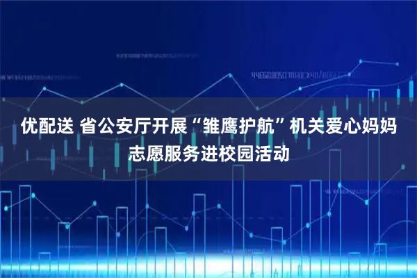 优配送 省公安厅开展“雏鹰护航”机关爱心妈妈志愿服务进校园活动