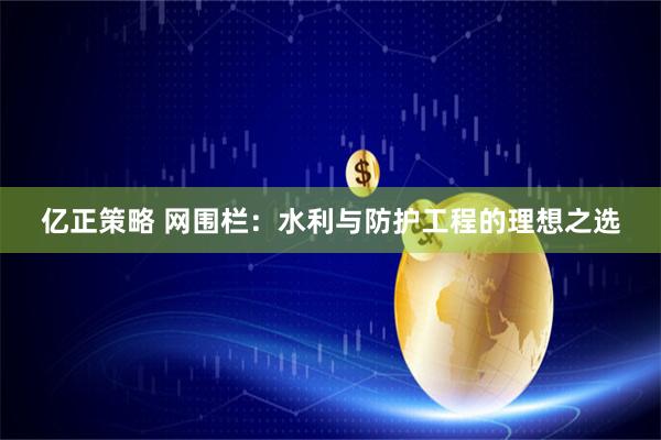 亿正策略 网围栏：水利与防护工程的理想之选