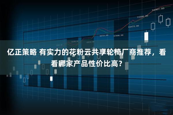 亿正策略 有实力的花粉云共享轮椅厂商推荐，看看哪家产品性价比高？