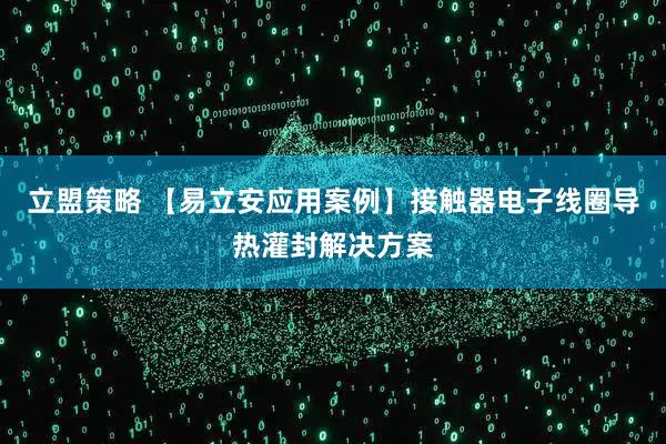 立盟策略 【易立安应用案例】接触器电子线圈导热灌封解决方案
