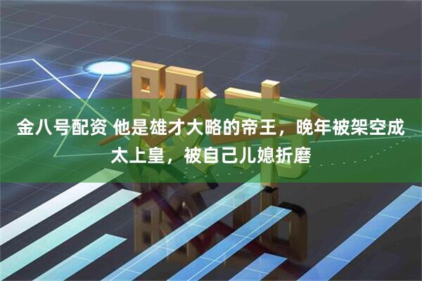 金八号配资 他是雄才大略的帝王，晚年被架空成太上皇，被自己儿媳折磨