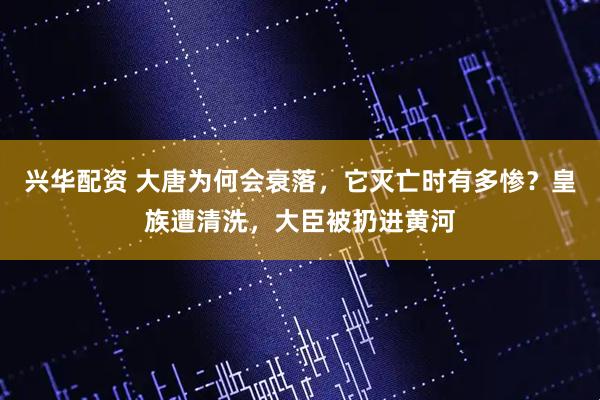 兴华配资 大唐为何会衰落，它灭亡时有多惨？皇族遭清洗，大臣被扔进黄河