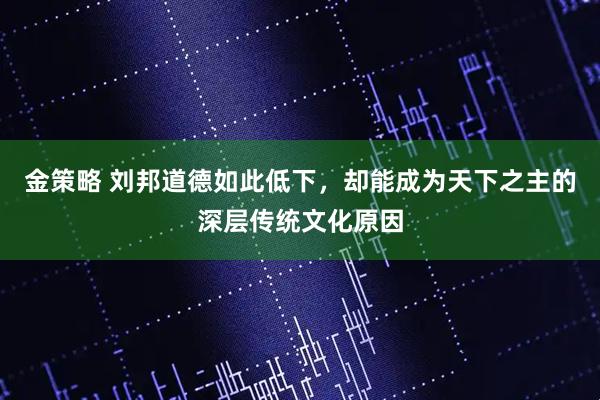 金策略 刘邦道德如此低下，却能成为天下之主的深层传统文化原因