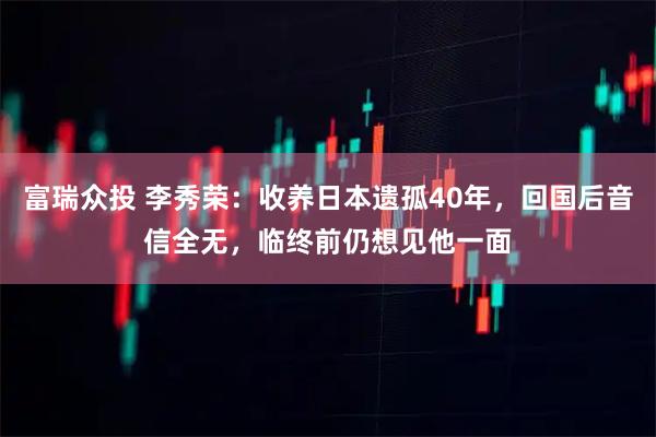 富瑞众投 李秀荣：收养日本遗孤40年，回国后音信全无，临终前仍想见他一面