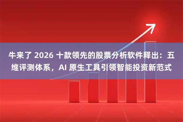 牛来了 2026 十款领先的股票分析软件释出：五维评测体系，AI 原生工具引领智能投资新范式