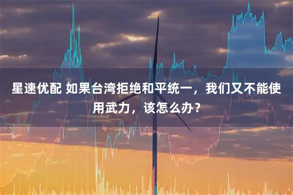 星速优配 如果台湾拒绝和平统一，我们又不能使用武力，该怎么办？