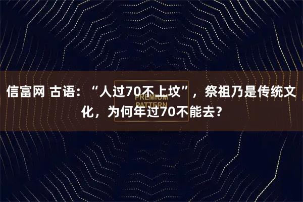 信富网 古语：“人过70不上坟”，祭祖乃是传统文化，为何年过70不能去？