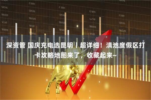 深资管 国庆充电选昆明丨超详细！滇池度假区打卡攻略地图来了，收藏起来~