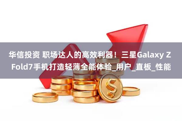 华信投资 职场达人的高效利器！三星Galaxy Z Fold7手机打造轻薄全能体验_用户_直板_性能
