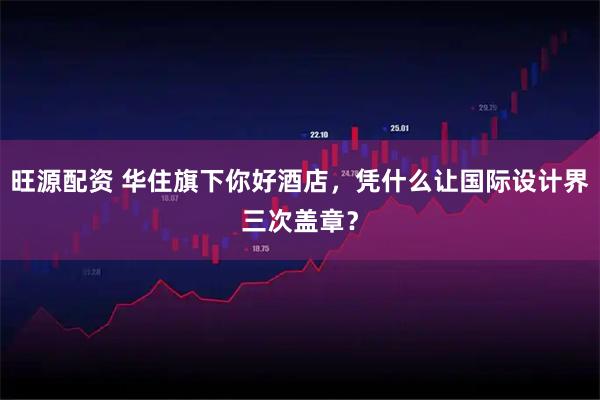 旺源配资 华住旗下你好酒店，凭什么让国际设计界三次盖章？