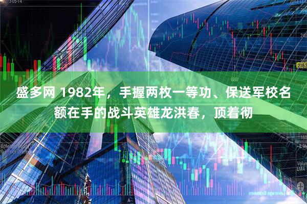 盛多网 1982年，手握两枚一等功、保送军校名额在手的战斗英雄龙洪春，顶着彻