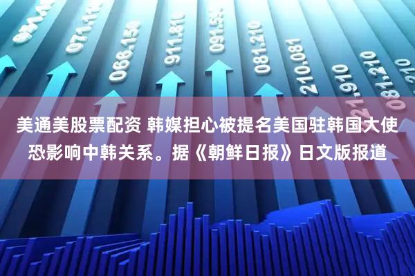 美通美股票配资 韩媒担心被提名美国驻韩国大使恐影响中韩关系。据《朝鲜日报》日文版报道