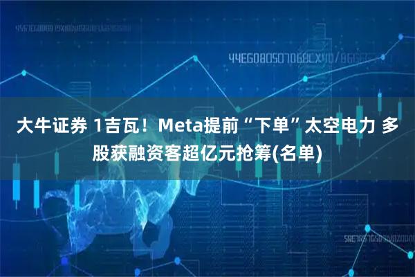 大牛证券 1吉瓦！Meta提前“下单”太空电力 多股获融资客超亿元抢筹(名单)