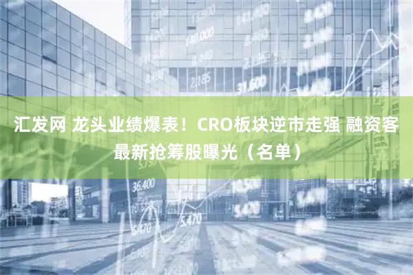 汇发网 龙头业绩爆表！CRO板块逆市走强 融资客最新抢筹股曝光（名单）