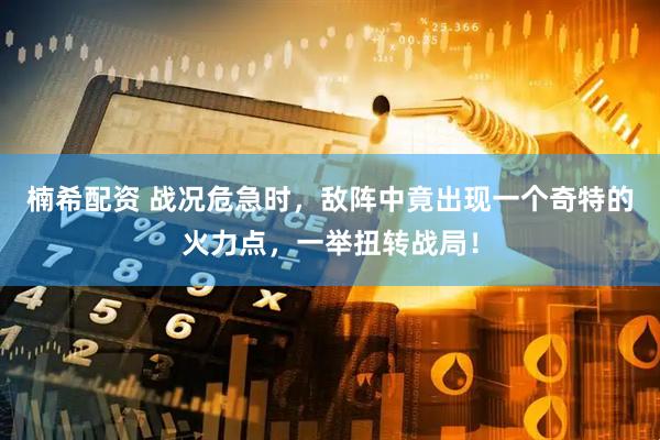 楠希配资 战况危急时，敌阵中竟出现一个奇特的火力点，一举扭转战局！