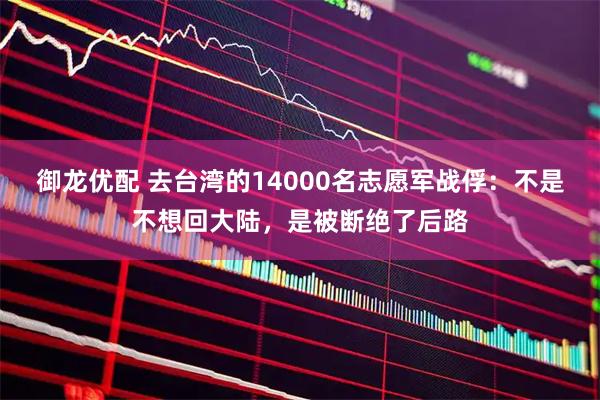 御龙优配 去台湾的14000名志愿军战俘：不是不想回大陆，是被断绝了后路